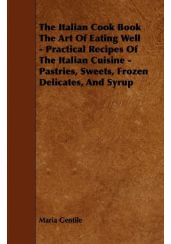 The Italian Cook Book the Art of Eating Well - Practical Recipes of the Italian Cuisine - Pastries, Sweets, Frozen Delicates, and Syrup