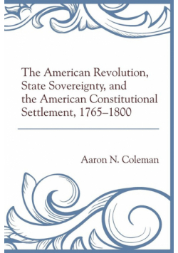The American Revolution, State Sovereignty, and the American Constitutional Settlement, 1765-1800