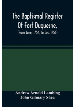The Baptismal Register Of Fort Duquesne, (From June, 1754, To Dec. 1756)