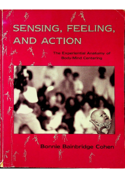 Sensing Feeling and Action The Experiential Anatomy of Body Mind Centering