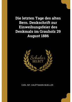 Die letzten Tage des alten Bern. Denkschrift zur Einweihungsfeier des Denkmals im Grauholz 29 August 1886
