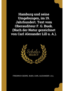 Hamburg und seine Umgebungen, im 19. Jahrhundert. Text vom Oberauditeur F. G. Buek. (Nach der Natur gezeichnet von Carl Alexander Lill u. A.).