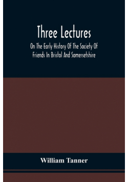 Three Lectures On The Early History Of The Society Of Friends In Bristol And Somersetshire