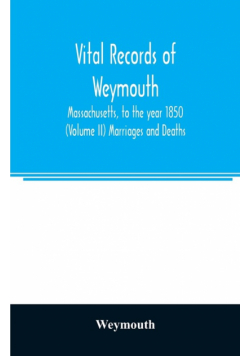 Vital records of Weymouth, Massachusetts, to the year 1850 (Volume II) Marriages and Deaths