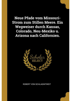 Neue Pfade vom Missouri-Strom zum Stillen Meere. Ein Wegweiser durch Kansas, Colorado, Neu-Mexiko u. Arizona nach Californien.