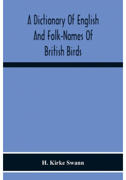 A Dictionary Of English And Folk-Names Of British Birds; With Their History, Meaning, And First Usage, And The Folk-Lore, Weather-Lore, Legends, Etc., Relating To The More Familiar Species