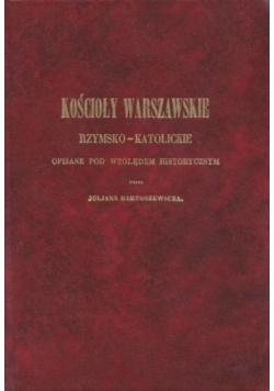 Kościoły Warszawskie Rzymsko- Katolickie opisane pod względem historycznym  reprint z 1855 r.