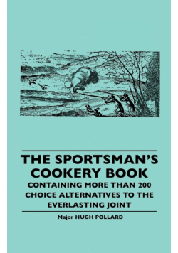 The Sportsman's Cookery Book - Containing More Than 200 Choice Alternatives to the Everlasting Joint