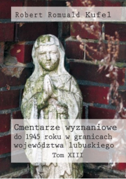 Cmentarze wyznaniowe do 1945 roku w granicach województwa lubuskiego Tom XIII