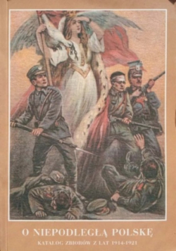 O Niepodległą Polskę Katalog zbiorów z 1914 - 1921