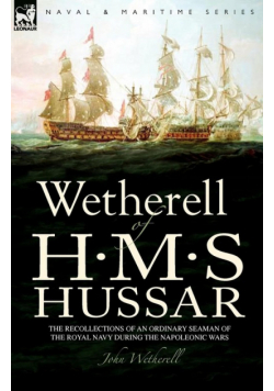 Wetherell of H. M. S. Hussar the Recollections of an Ordinary Seaman of the Royal Navy During the Napoleonic Wars