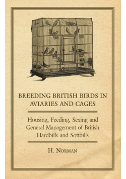Breeding British Birds in Aviaries and Cages - Housing, Feeding, Sexing and General Management of British Hardbills and Softbills
