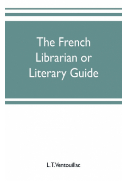 The French librarian or Literary guide, pointing out the best works of the principal writers of France, in every branch of literature; with criticisms, personal anecdotes, and bibliographical notices; preceded by a sketch of the progress of French literat