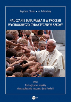 Nauczanie Jana Pawła II w procesie  wychowawczo - dydaktycznym szkoły Tom 1  Edukacja przez projekty drogą zgłębiania nauczania Jana Pawła II