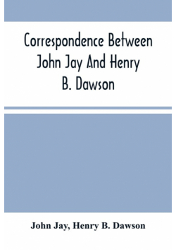 Correspondence Between John Jay And Henry B. Dawson, And Between James A. Hamilton And Henry B. Dawson, Concerning The Federalist