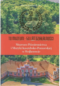 To Muzeum - 50 lat działalności Muzeum Piśmiennictwa i Muzyki Kaszubsko - Pomorskiej w Wejherowie