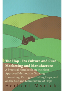 The Hop - Its Culture And Cure Marketing And Manufacture. A Practical Handbook On The Most Approved Methods In Growing, Harvesting, Curing And Selling Hops, And On The Use And Manufacture Of Hops