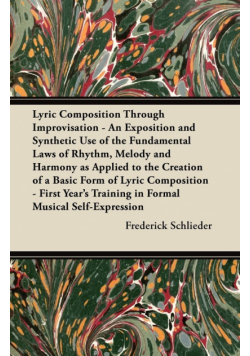 Lyric Composition Through Improvisation - An Exposition and Synthetic Use of the Fundamental Laws of Rhythm, Melody and Harmony as Applied to the Creation of a Basic Form of Lyric Composition - First Year's Training in Formal Musical Self-Expression