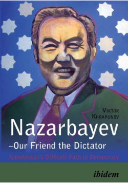 Nazarbayev - Our Friend the Dictator. Kazakhstan`s Difficult Path to Democracy