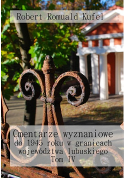 Cmentarze wyznaniowe do 1945 roku w granicach województwa lubuskiego Tom IV