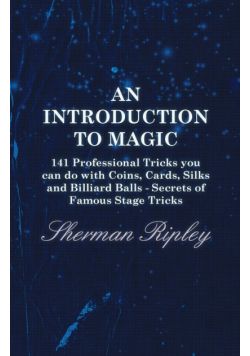 An Introduction to Magic - 141 Professional Tricks You Can Do with Coins, Cards, Silks and Billiard Balls - Secrets of Famous Stage Tricks
