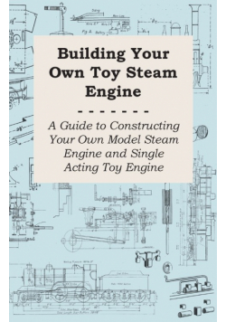Building Your own Toy Steam Engine - A Guide to Constructing Your own Model Steam Engine and Single Acting Toy Engine