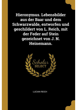 Hieronymus. Lebensbilder aus der Baar und dem Schwarzwalde, entworfen und geschildert von L. Reich, mit der Feder auf Stein gezeichnet von J. N. Heinemann.
