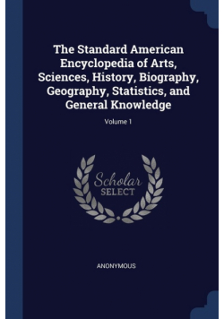 The Standard American Encyclopedia of Arts, Sciences, History, Biography, Geography, Statistics, and General Knowledge; Volume 1