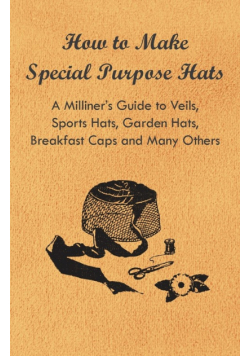 How to Make Special Purpose Hats - A Milliner's Guide to Veils, Sports Hats, Garden Hats, Breakfast Caps and Many Others