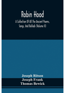 Robin Hood; A Collection Of All The Ancient Poems, Songs, And Ballads, Now Extant Relative To That Celebrated English Outlaw ; To Which Are Prefixed Historical Anecdotes Of His Life (Volume Ii)