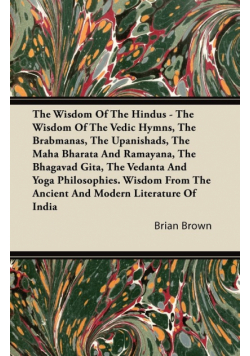 The Wisdom of the Hindus - The Wisdom of the Vedic Hymns, the Brabmanas, the Upanishads, the Maha Bharata And Ramayana, the Bhagavad Gita, the Vedanta and Yoga Philosophies. Wisdom from the Ancient and Modern Literature of India
