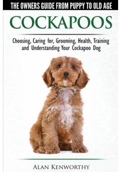 Cockapoos - The Owners Guide from Puppy to Old Age - Choosing, Caring for, Grooming, Health, Training and Understanding Your Cockapoo Dog
