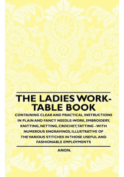 The Ladies Work-Table Book - Containing Clear and Practical Instructions in Plain and Fancy Needle-Work, Embroidery, Knitting, Netting, Crochet, Tatting - With Numerous Engravings, Illustrative of The Various Stitches in Those Useful and Fashionable Emplo