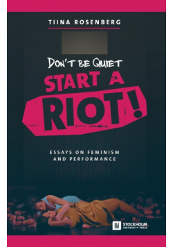 Don't Be Quiet, Start a Riot! Essays on Feminism and Performance