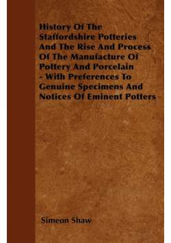 History Of The Staffordshire Potteries And The Rise And Process Of The Manufacture Of Pottery And Porcelain - With Preferences To Genuine Specimens And Notices Of Eminent Potters