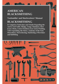 American Blacksmithing, Toolsmiths' and Steelworkers' Manual - It Comprises Particulars and Details Regarding