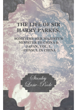 The Life of Sir Harry Parkes, Sometime Her Majesty's Minister to China & Japan, Vol. I. - Consul in China