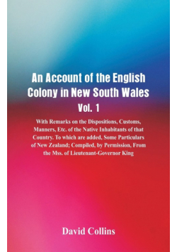 An Account of the English Colony in New South Wales, Vol. 1, With Remarks On The Dispositions, Customs, Manners, Etc. Of The Native Inhabitants Of That Country. To Which Are Added, Some Particulars Of New Zealand; Compiled, By Permission, From The Mss. Of