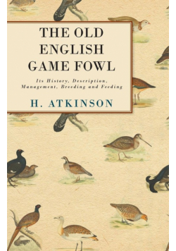 The Old English Game Fowl - Its History, Description, Management, Breeding and Feeding