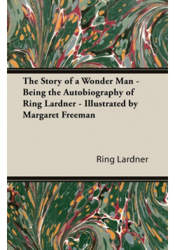 The Story of a Wonder Man - Being the Autobiography of Ring Lardner - Illustrated by Margaret Freeman