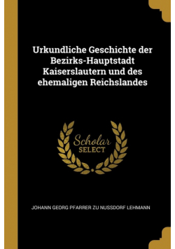 Urkundliche Geschichte der Bezirks-Hauptstadt Kaiserslautern und des ehemaligen Reichslandes