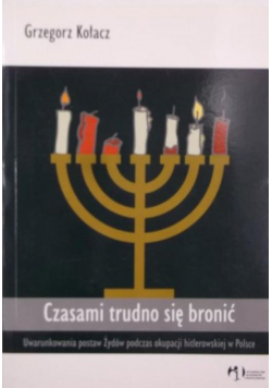 Czasami trudno się bronić Uwarunkowania postaw Żydów podczas okupacji hitlerowskiej w Polsce