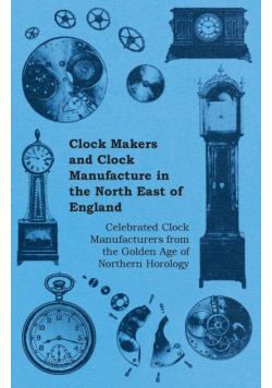 Clock Makers and Clock Manufacture in the North East of England - Celebrated Clock Manufacturers from the Golden Age of Northern Horology