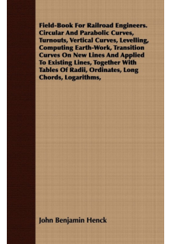 Field-Book For Railroad Engineers. Circular And Parabolic Curves, Turnouts, Vertical Curves, Levelling, Computing Earth-Work, Transition Curves On New Lines And Applied To Existing Lines, Together With Tables Of Radii, Ordinates, Long Chords, Logarithms,