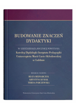Budowanie znaczeń dydaktyki W sześćdziesiątą rocznicę powstania Katedry Dydaktyki Instytutu Pedagogiki Uniwersytetu Marii Curie-Skłodowskiej w Lublinie