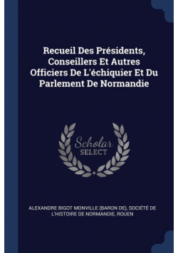 Recueil Des Présidents, Conseillers Et Autres Officiers De L'échiquier Et Du Parlement De Normandie