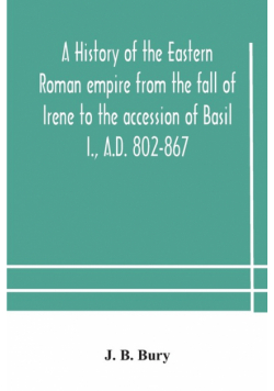 A history of the Eastern Roman empire from the fall of Irene to the accession of Basil I., A.D. 802-867