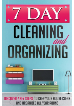 7 Day Cleaning and Organizing - Discover 7 Key Steps to Keep your House Clean and Organized All Year Around