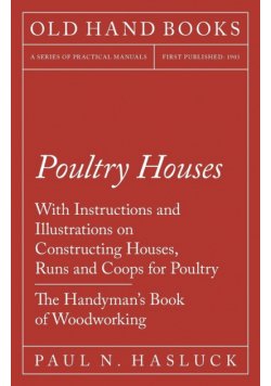 Poultry Houses - With Instructions and Illustrations on Constructing Houses, Runs and Coops for Poultry - The Handyman's Book of Woodworking
