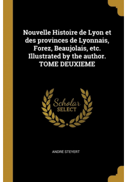 Nouvelle Histoire de Lyon et des provinces de Lyonnais, Forez, Beaujolais, etc. Illustrated by the author. TOME DEUXIEME